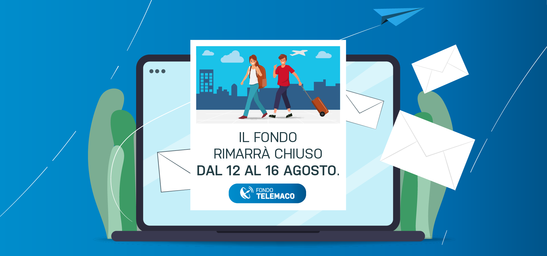 Gli uffici di Fondo Telemaco rimarranno chiusi dal 12 al 16 agosto compresi. Le attivit  riprenderanno regolarmente da lunedì 19 agosto.